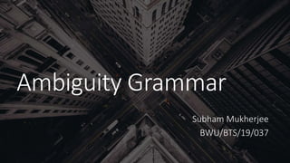 Ambiguity Grammar
Subham Mukherjee
BWU/BTS/19/037
 