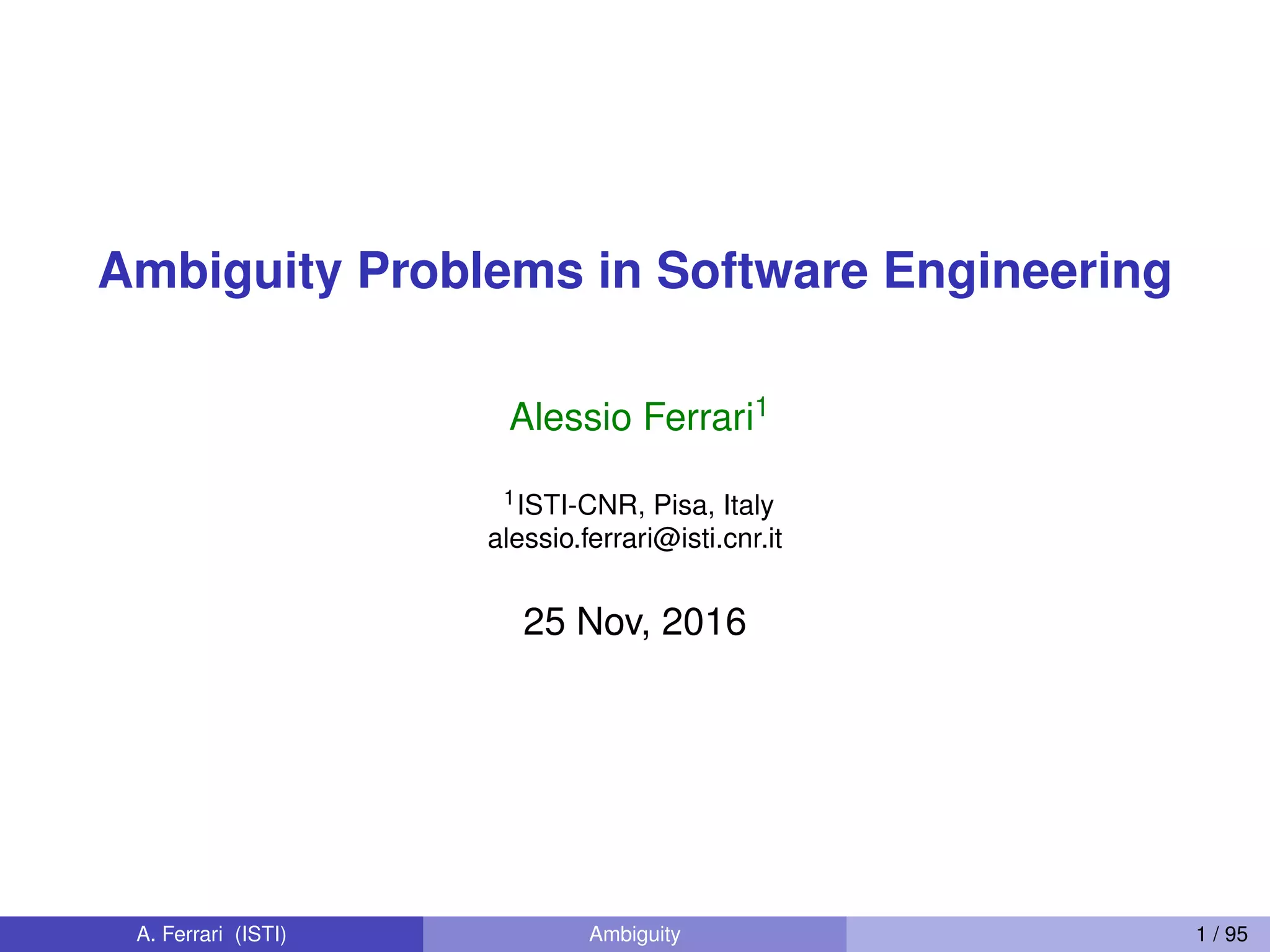 Ambiguity Problems in Software Engineering
Alessio Ferrari1
1ISTI-CNR, Pisa, Italy
alessio.ferrari@isti.cnr.it
25 Nov, 2016
A. Ferrari (ISTI) Ambiguity 1 / 95
 
