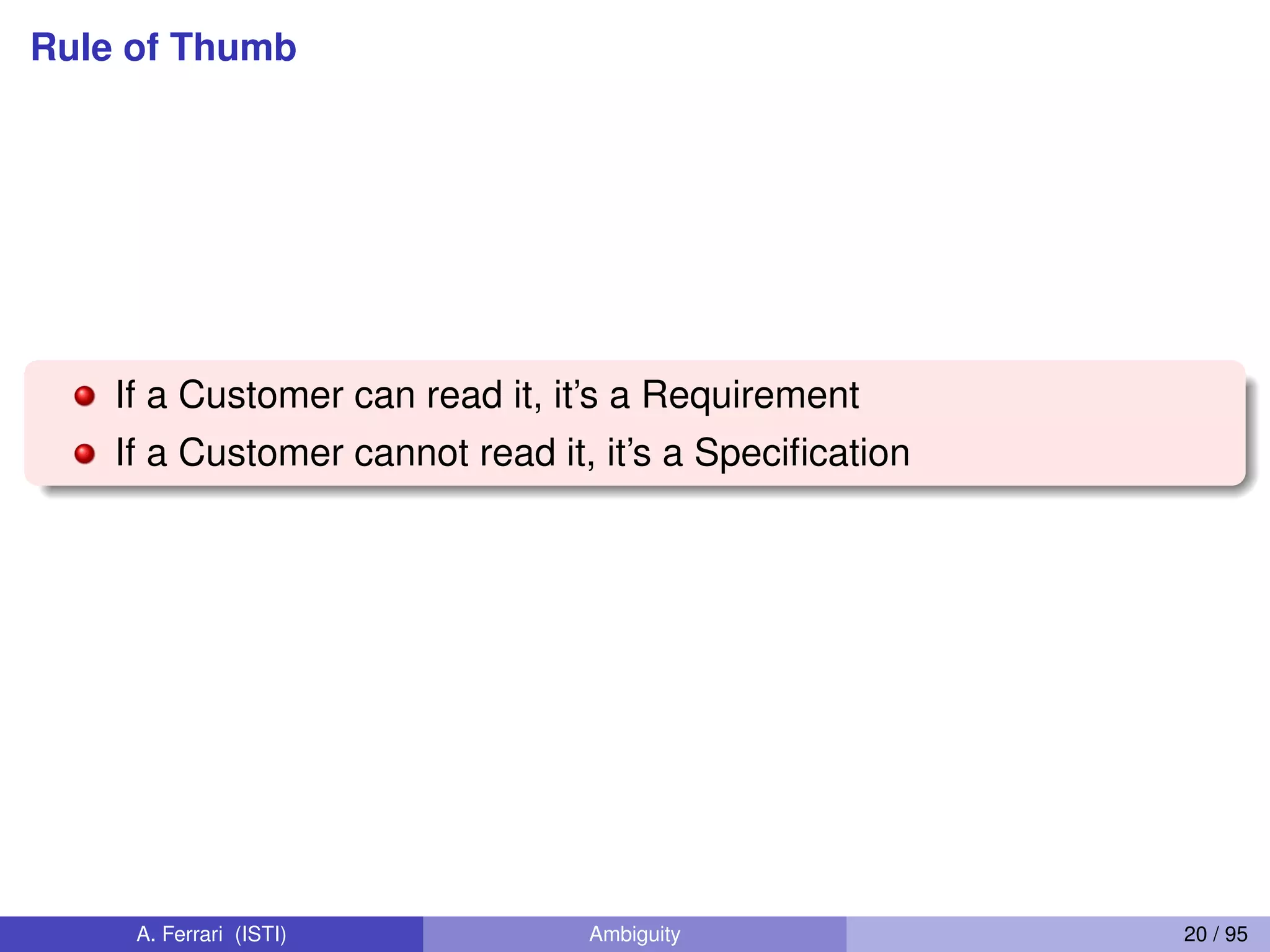 Rule of Thumb
If a Customer can read it, it’s a Requirement
If a Customer cannot read it, it’s a Speciﬁcation
A. Ferrari (ISTI) Ambiguity 20 / 95
 