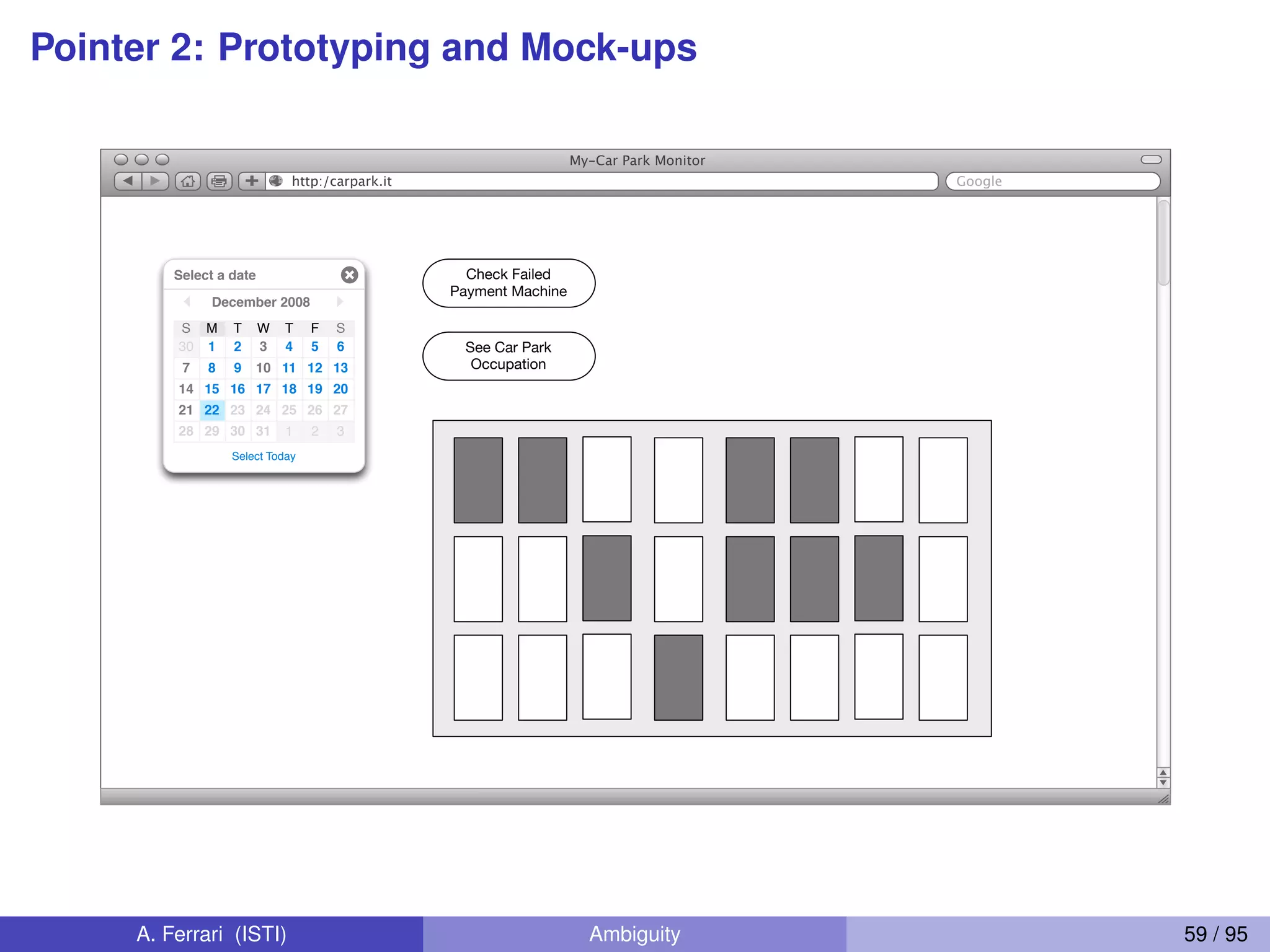 Pointer 2: Prototyping and Mock-ups
Googlehttp:/carpark.it
My-Car Park Monitor
Select a date
30 329 1 23128
2421 23 25 272622
201814 17 191615
129 1187 10 13
S
6
F
5
T
4
W
3
T
21
M
30
S
December 2008
Select Today
Check Failed
Payment Machine
See Car Park
Occupation
A. Ferrari (ISTI) Ambiguity 59 / 95
 