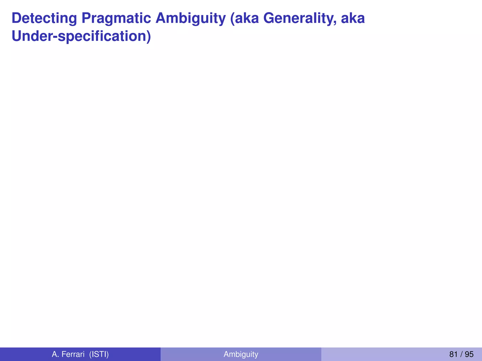 Detecting Pragmatic Ambiguity (aka Generality, aka
Under-speciﬁcation)
A. Ferrari (ISTI) Ambiguity 81 / 95
 
