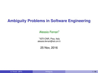 Ambiguity Problems in Software Engineering
Alessio Ferrari1
1ISTI-CNR, Pisa, Italy
alessio.ferrari@isti.cnr.it
25 Nov, 2016
A. Ferrari (ISTI) Ambiguity 1 / 95
 
