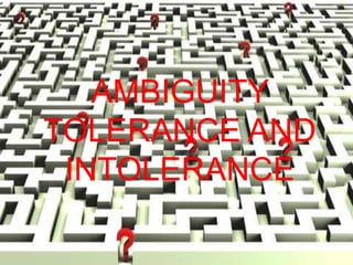 AMBIGUITY
TOLERANCE AND
INTOLERANCE
 