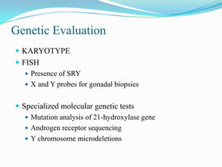 Genetic Evaluation
 KARYOTYPE
 FISH
 Presence of SRY
 X and Y probes for gonadal biopsies
 Specialized molecular genetic tests
 Mutation analysis of 21-hydroxylase gene
 Androgen receptor sequencing
 Y chromosome microdeletions
 