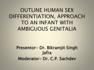 OUTLINE HUMAN SEX
DIFFERENTIATION, APPROACH
TO AN INFANT WITH
AMBIGUOUS GENITALIA
Presentor- Dr. Bikramjit Singh
Jafra
Moderator- Dr. C.P. Sachdev
 