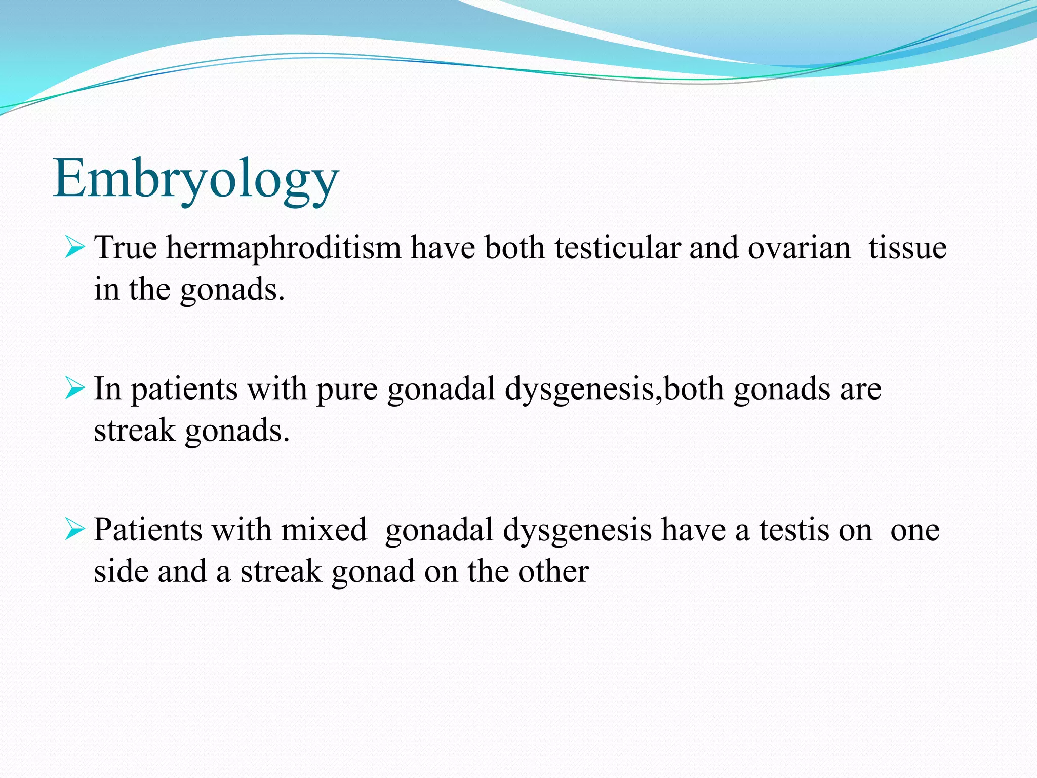 Embryology
 True hermaphroditism have both testicular and ovarian tissue

in the gonads.
 In patients with pure gonadal dysgenesis,both gonads are

streak gonads.
 Patients with mixed gonadal dysgenesis have a testis on one

side and a streak gonad on the other

 