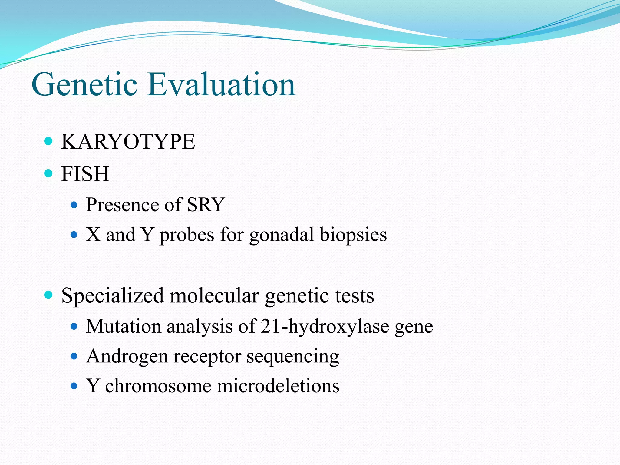 Genetic Evaluation
 KARYOTYPE

 FISH
 Presence of SRY
 X and Y probes for gonadal biopsies
 Specialized molecular genetic tests
 Mutation analysis of 21-hydroxylase gene
 Androgen receptor sequencing
 Y chromosome microdeletions

 