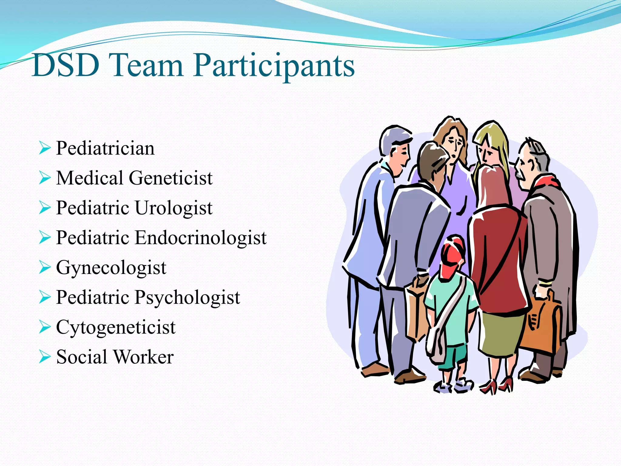 DSD Team Participants
 Pediatrician
 Medical Geneticist
 Pediatric Urologist
 Pediatric Endocrinologist

 Gynecologist
 Pediatric Psychologist
 Cytogeneticist
 Social Worker

 