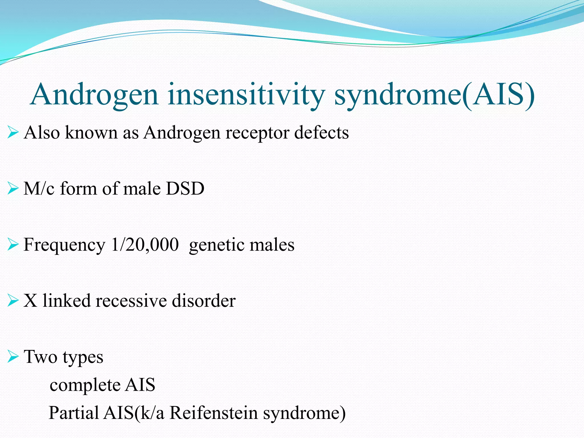 Androgen insensitivity syndrome(AIS)
 Also known as Androgen receptor defects
 M/c form of male DSD
 Frequency 1/20,000 genetic males
 X linked recessive disorder

 Two types

complete AIS
Partial AIS(k/a Reifenstein syndrome)

 