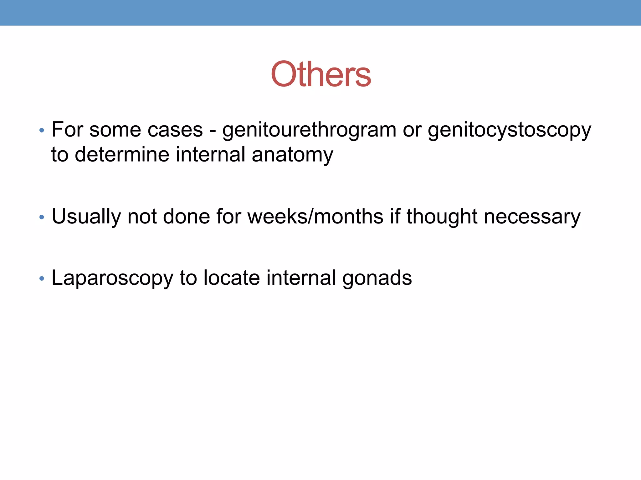 Others
• For some cases - genitourethrogram or genitocystoscopy
to determine internal anatomy
• Usually not done for weeks/months if thought necessary
• Laparoscopy to locate internal gonads
 
