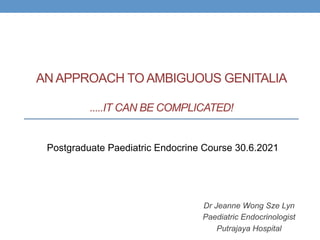 AN APPROACH TO AMBIGUOUS GENITALIA
.....IT CAN BE COMPLICATED!
Dr Jeanne Wong Sze Lyn
Paediatric Endocrinologist
Putrajaya Hospital
Postgraduate Paediatric Endocrine Course 30.6.2021
 
