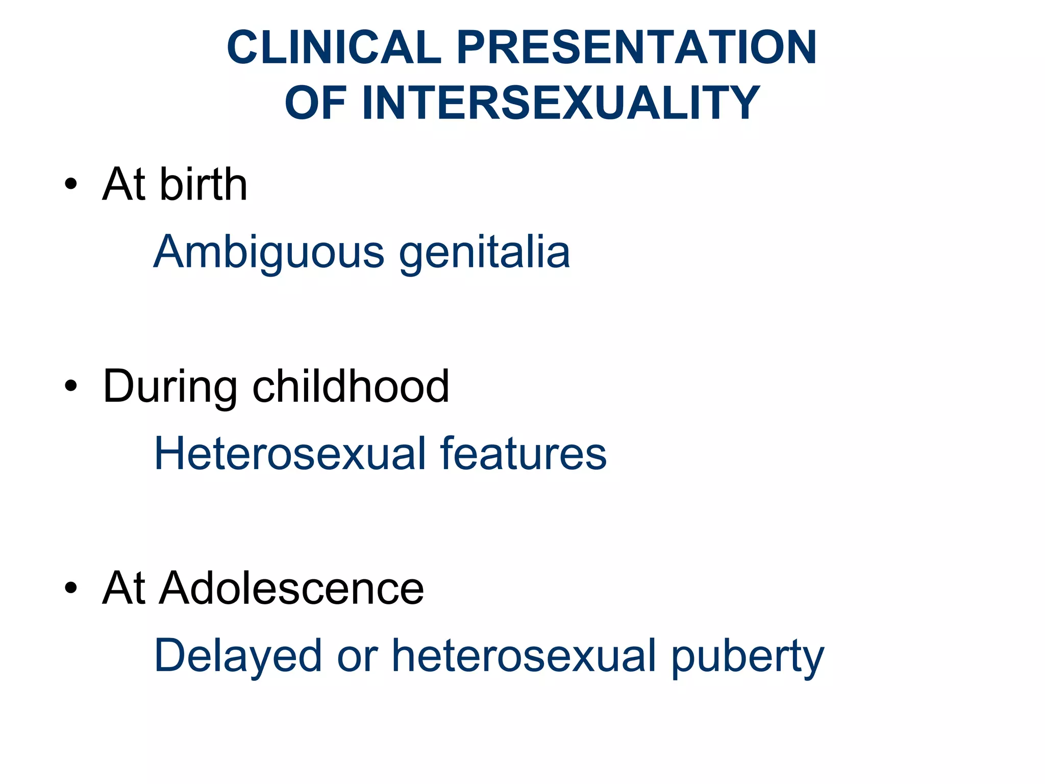 CLINICAL PRESENTATION
OF INTERSEXUALITY
• At birth
Ambiguous genitalia
• During childhood
Heterosexual features
• At Adolescence
Delayed or heterosexual puberty
 