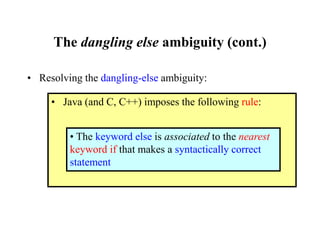 The dangling else ambiguity (cont.)
• Resolving the dangling-else ambiguity:
• Java (and C, C++) imposes the following rule:
• The keyword else is associated to the nearest
keyword if that makes a syntactically correct
statement
 