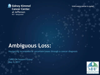 Ambiguous Loss:
Navigating incomplete or uncertain losses through a cancer diagnosis
CURE OM Support Group
May 5, 2017
 