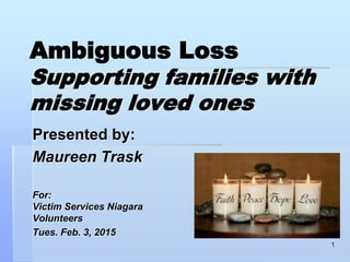 Ambiguous Loss
Supporting families with
missing loved ones
Presented by:
Maureen Trask
For:
Victim Services Niagara
Volunteers
Tues. Feb. 3, 2015
1
 