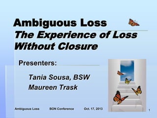 Ambiguous Loss
The Experience of Loss
Without Closure
Presenters:

Tania Sousa, BSW
Maureen Trask
Ambiguous Loss

BON Conference

Oct. 17, 2013

1

 