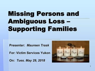 Missing Persons and
Ambiguous Loss –
Supporting Families
Presenter: Maureen Trask
For: Victim Services Yukon
On: Tues. May 29, 2018
1
 