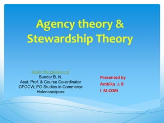 Agency theory &
Stewardship Theory
Presented by
Ambika J. B
I M.COM
Under the guidance of
Sundar B. N.
Asst. Prof. & Course Co-ordinator
GFGCW, PG Studies in Commerce
Holenarasipura
 