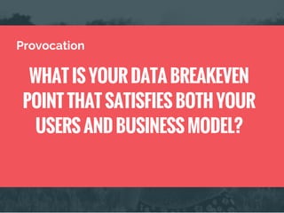 WHAT IS YOUR DATA BREAKEVEN
POINT THAT SATISFIES BOTH YOUR
USERS AND BUSINESS MODEL?
Provocation