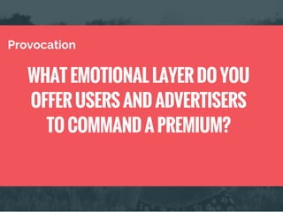WHAT EMOTIONAL LAYER DO YOU
OFFER USERS AND ADVERTISERS
TO COMMAND A PREMIUM?
Provocation