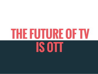 THE FUTURE OF TV
IS OTT