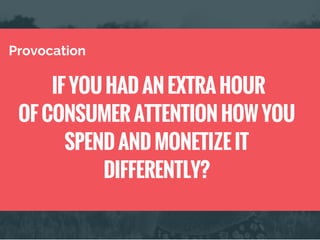 IF YOU HAD AN EXTRA HOUR
OF CONSUMER ATTENTION HOW YOU
SPEND AND MONETIZE IT
DIFFERENTLY?
Provocation