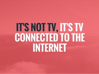 IT'S NOT TV, IT'S TV
CONNECTED TO THE
INTERNET