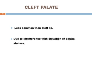 CLEFT PALATE
 Less common than cleft lip.
 Due to interference with elevation of palatal
shelves.
44
 