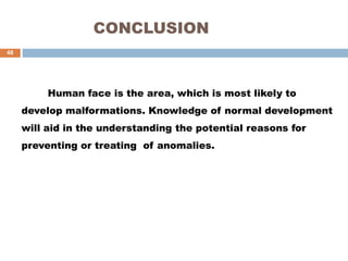 CONCLUSION
Human face is the area, which is most likely to
develop malformations. Knowledge of normal development
will aid in the understanding the potential reasons for
preventing or treating of anomalies.
48
 
