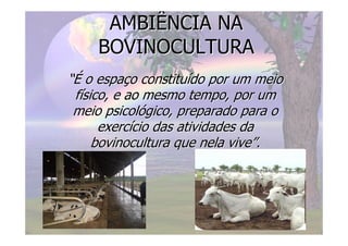 AMBIÊNCIA NAAMBIÊNCIA NA
BOVINOCULTURABOVINOCULTURA
“É“É o espao espaççoo constituconstituíído por um meiodo por um meio
ffíísico, e ao mesmo tempo, por umsico, e ao mesmo tempo, por um
meio psicolmeio psicolóógico,gico, preparado para opreparado para o
exercexercíício das atividades dacio das atividades da
bovinocultura que nela vivebovinocultura que nela vive””..
 