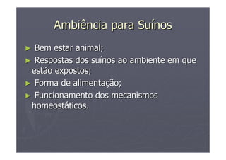 Ambiência para SuAmbiência para Suíínosnos
►► Bem estar animal;Bem estar animal;
►► Respostas dos suRespostas dos suíínos ao ambiente em quenos ao ambiente em que
estão expostos;estão expostos;
►► Forma de alimentaForma de alimentaçção;ão;
►► Funcionamento dos mecanismosFuncionamento dos mecanismos
homeosthomeostááticos.ticos.
 
