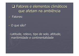 FatoresFatores ee elementoselementos climclimááticosticos
queque afetamafetam nana ambiênciaambiência
FatoresFatores::
OO queque sãosão??
--Latitude,Latitude, relevorelevo,, tipotipo de solo, altitude,de solo, altitude,
maritimidademaritimidade ee continentalidadecontinentalidade
 