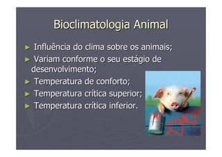Bioclimatologia AnimalBioclimatologia Animal
►► Influência do clima sobre os animais;Influência do clima sobre os animais;
►► Variam conforme o seu estVariam conforme o seu estáágio degio de
desenvolvimento;desenvolvimento;
►► Temperatura de conforto;Temperatura de conforto;
►► Temperatura crTemperatura críítica superior;tica superior;
►► Temperatura crTemperatura críítica inferior.tica inferior.
 