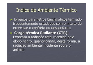 ÍÍndice de Ambiente Tndice de Ambiente Téérmicormico
►► Diversos parâmetros bioclimDiversos parâmetros bioclimááticos tem sidoticos tem sido
frequentemente estudados com o intuito defrequentemente estudados com o intuito de
expressar o conforto ou desconforto;expressar o conforto ou desconforto;
►► Carga tCarga téérmica Radiante (CTR):rmica Radiante (CTR):
Expressa a radiaExpressa a radiaçção total recebida peloão total recebida pelo
globo negro, quantificando, desta forma, aglobo negro, quantificando, desta forma, a
radiaradiaçção ambiental incidente sobre oão ambiental incidente sobre o
animal;animal;
 