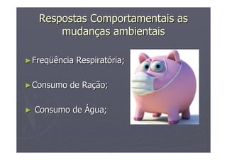 Respostas Comportamentais asRespostas Comportamentais as
mudanmudançças ambientaisas ambientais
►►FreqFreqüüência Respiratência Respiratóória;ria;
►►Consumo de RaConsumo de Raçção;ão;
►► Consumo deConsumo de ÁÁgua;gua;
 
