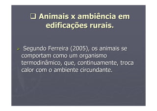 Animais x ambiência emAnimais x ambiência em
edificaedificaçções rurais.ões rurais.
Segundo Ferreira (2005), os animais seSegundo Ferreira (2005), os animais se
comportam como um organismocomportam como um organismo
termodinâmico, que, continuamente, trocatermodinâmico, que, continuamente, troca
calor com o ambiente circundante.calor com o ambiente circundante.
 