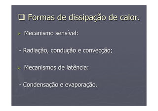 FormasFormas dede dissipadissipaççãoão dede calorcalor..
MecanismoMecanismo senssensíívelvel::
-- RadiaRadiaççãoão,, conduconduççãoão ee convecconvecççãoão;;
MecanismosMecanismos dede latêncialatência::
-- CondensaCondensaççãoão ee evaporaevaporaççãoão..
 