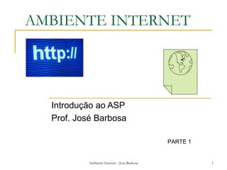 AMBIENTE INTERNET




  Introdução ao ASP
  Prof. José Barbosa

                                             PARTE 1


          Ambiente Internet - Jose Barbosa             1
 