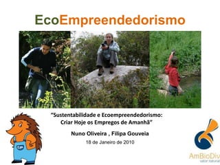 “Sustentabilidade e Ecoempreendedorismo:
Criar Hoje os Empregos de Amanhã”
EcoEmpreendedorismo
Nuno Oliveira , Filipa Gouveia
18 de Janeiro de 2010
©AmBioDiv, 2007©AmBioDiv, 2007©AmBioDiv, 2007
 