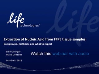 Extraction of Nucleic Acid from FFPE tissue samples:
Background, methods, and what to expect

 Emily Zeringer
 Marie Gonzalez      Watch this webinar with audio
 March 6th, 2012
 