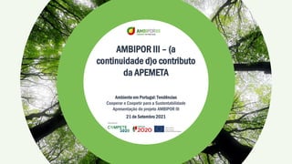 v
AMBIPOR III – (a
continuidade d)o contributo
da APEMETA
Ambiente em Portugal: Tendências
Cooperar e Coopetir para a Sustentabilidade
Apresentação do projeto AMBIPOR III
21 de Setembro 2021
 