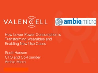 How Lower Power Consumption is
Transforming Wearables and
Enabling New Use Cases
Scott Hanson
CTO and Co-Founder
Ambiq Micro
 