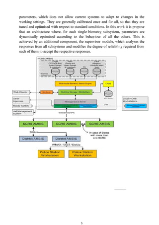 parameters, which does not allow current systems to adapt to changes in the
working settings. They are generally calibrated once and for all, so that they are
tuned and optimised with respect to standard conditions. In this work it is propose
that an architecture where, for each single-biometry subsystem, parameters are
dynamically optimised according to the behaviour of all the others. This is
achieved by an additional component, the supervisor module, which analyses the
responses from all subsystems and modifies the degree of reliability required from
each of them to accept the respective responses.




                                        5
 