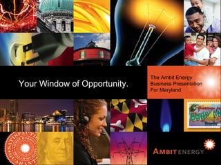 Ambit Energy Business
Presentation for New York
The Ambit Energy
Business Presentation
For Maryland
Your Window of Opportunity.
 
