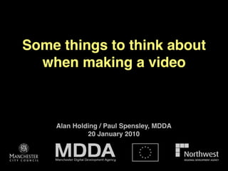 Some things to think about
  when making a video



    Alan Holding / Paul Spensley, MDDA
             20 January 2010
 