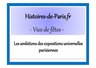 HistoiresHistoires--dede--Paris.frParis.fr
Lesambitionsdes expositionsuniverselles
parisiennes
- Vies de fêtes -
 