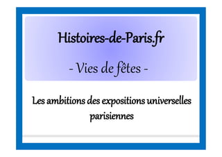 HistoiresHistoires--dede--Paris.frParis.fr
Lesambitionsdes expositionsuniverselles
parisiennes
- Vies de fêtes -
 