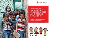 Whatever it takes to builda better
world for and withchildren
AMBITION FOR
CHILDREN 2030
A N D 2016-18
STRATEGY
Save the Children, India:
 