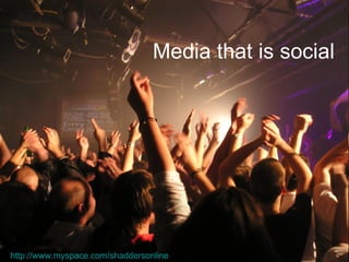 Media that is social http://www.myspace.com/shaddersonline   