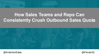 @AmbitionSales @PersistIQ@PersistIQ@AmbitionSales
How Sales Teams and Reps Can
Consistently Crush Outbound Sales Quota
 